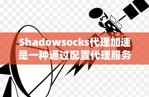 Shadowsocks代理加速是一种通过配置代理服务器来绕过网络限制的方法,常用于访问被封锁的网站或防火墙保护的资源。以下是详细的步骤指南