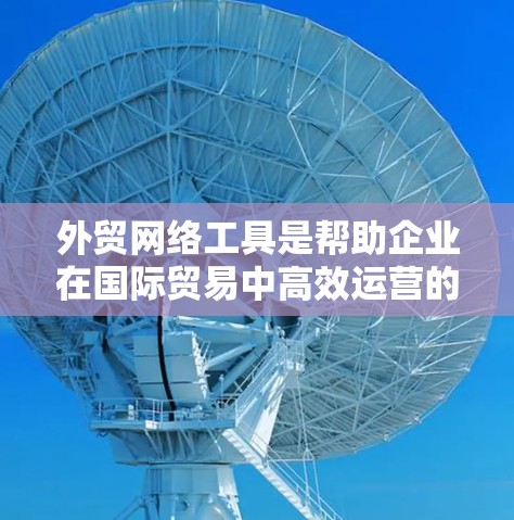 外贸网络工具是帮助企业在国际贸易中高效运营的重要资源，它们可以帮助企业管理客户关系、优化营销策略、简化供应链流程等。以下是一些常用的外贸网络工具，分为几大类