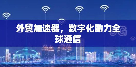 外贸加速器,数字化助力全球通信 外贸加速器,数字化助力全球通信