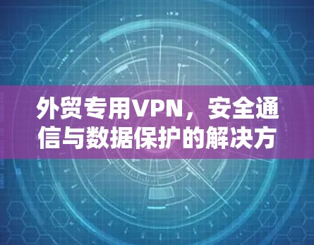 外贸专用VPN，安全通信与数据保护的解决方案