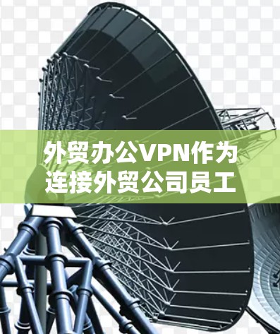外贸办公VPN作为连接外贸公司员工远程办公环境的重要工具，确保了数据安全和网络访问的便捷性。以下是关于外贸办公VPN的详细指南