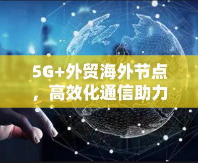 5G+外贸海外节点，高效化通信助力全球贸易