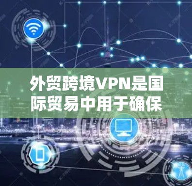 外贸跨境VPN是国际贸易中用于确保数据安全和隐私保护的重要工具。以下是关于外贸跨境VPN的详细解析