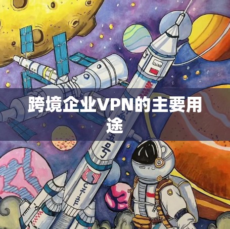 跨境企业VPN的主要用途