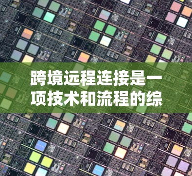 跨境远程连接是一项技术和流程的综合应用，涉及多个方面。以下是对跨境远程连接的详细分析和总结