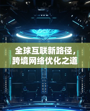 全球互联新路径,跨境网络优化之道