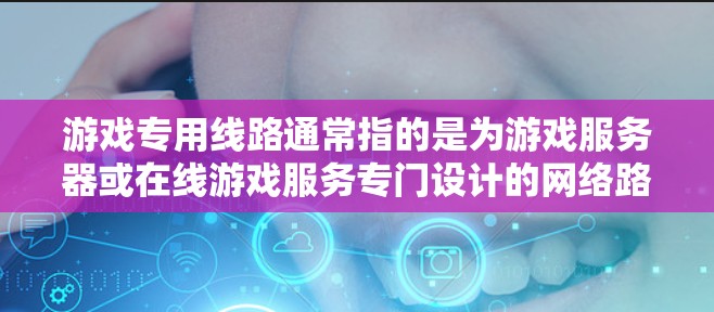 游戏专用线路通常指的是为游戏服务器或在线游戏服务专门设计的网络路由器或QoS(质量服务)策略,旨在优化游戏网络性能,减少延迟,提高带宽利用率。以下是一些可能的解释和应用场景