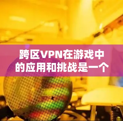 跨区VPN在游戏中的应用和挑战是一个复杂的话题,涉及技术、法律和道德等多个方面。以下是对该问题的详细分析