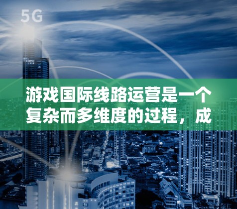游戏国际线路运营是一个复杂而多维度的过程,成功实现需要综合考虑多个方面的策略。以下是对游戏国际线路运营的详细分析和总结 游戏国际线路运营是一个复杂而多维度的过程,成功实现需要综合考虑多个方面的策略。以下是对游戏国际线路运营的详细分析和总结