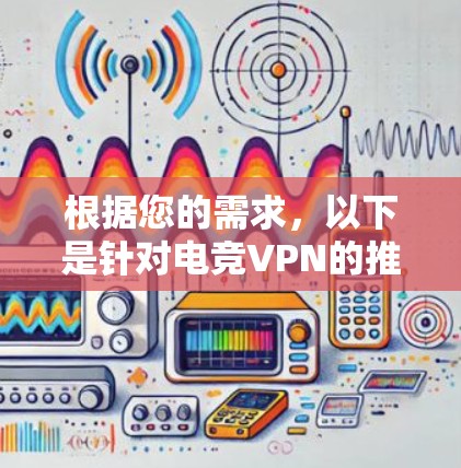 根据您的需求，以下是针对电竞VPN的推荐和详细解释