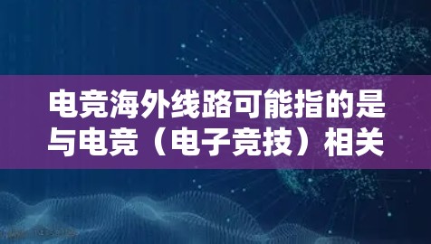 电竞海外线路可能指的是与电竞（电子竞技）相关的国际化直播或传输服务，通常用于将电竞赛事的直播内容传递到全球用户。以下是一些可能相关的内容和解释
