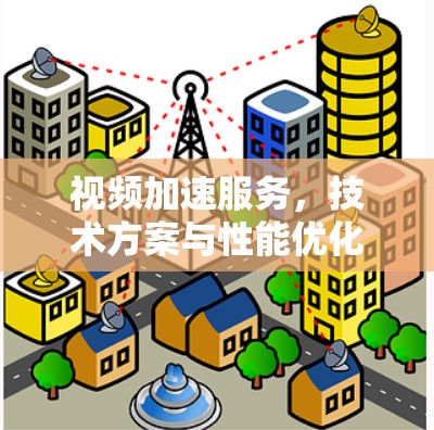 视频加速服务,技术方案与性能优化 视频加速服务,技术方案与性能优化
