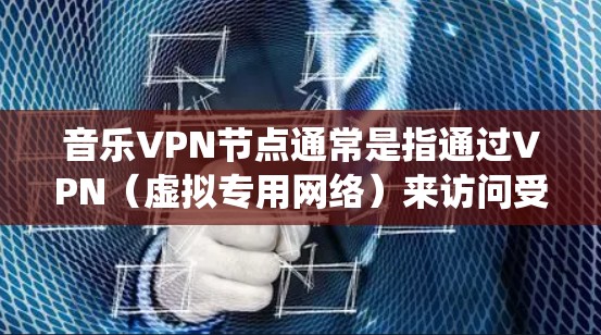 音乐VPN节点通常是指通过VPN（虚拟专用网络）来访问受限的音乐资源或服务。VPN是一种安全的网络连接方式，可以让用户在互联网上匿名Browse，并绕过地理限制