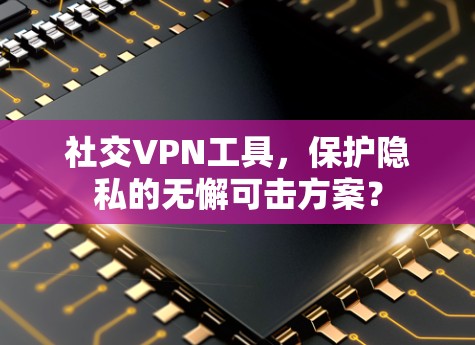 社交VPN工具,保护隐私的无懈可击方案? 社交VPN工具,保护隐私的无懈可击方案?