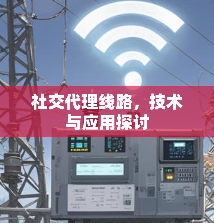 社交代理线路,技术与应用探讨 社交代理线路,技术与应用探讨