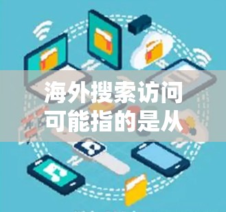 海外搜索访问可能指的是从不同国家或地区访问网站、资源或数据的行为。以下是一些可能的解释和相关信息