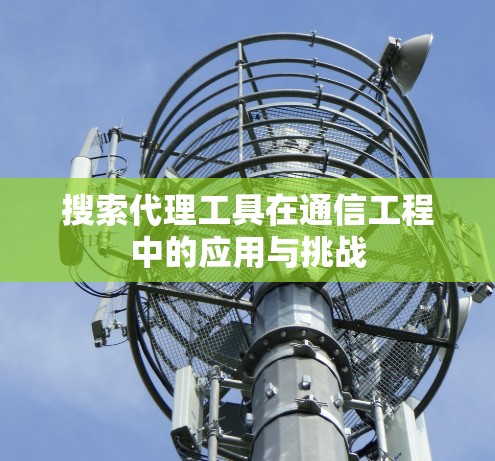 搜索代理工具在通信工程中的应用与挑战