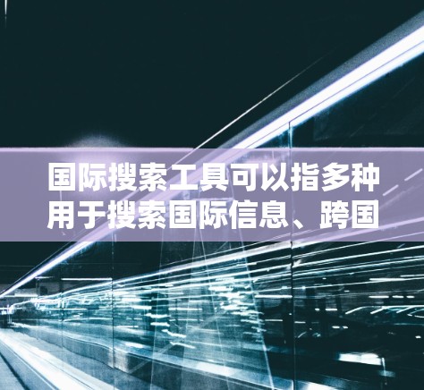 国际搜索工具可以指多种用于搜索国际信息、跨国数据或全球资源的工具和平台。以下是一些常见的国际搜索工具和资源，供你参考