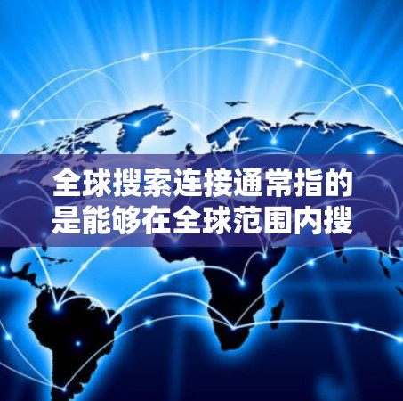 全球搜索连接通常指的是能够在全球范围内搜索信息或连接到全球网络的功能。以下是一些可能的解释和相关信息 全球搜索连接通常指的是能够在全球范围内搜索信息或连接到全球网络的功能。以下是一些可能的解释和相关信息