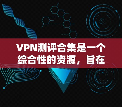 VPN测评合集是一个综合性的资源，旨在帮助用户全面了解不同VPN服务的优缺点，从而做出明智的选择。以下是对VPN测评合集的详细分析