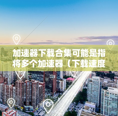 加速器下载合集可能是指将多个加速器（下载速度优化工具）的功能合并到一个工具中，以提供更高效的下载速度。这些工具通常用于加快文件或程序的下载速度，尤其是在网络连接速度较慢的情况下