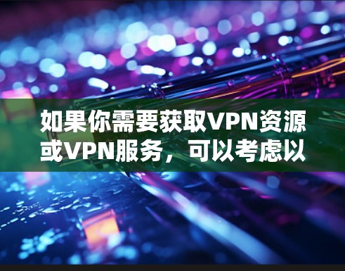 如果你需要获取VPN资源或VPN服务，可以考虑以下几种方法