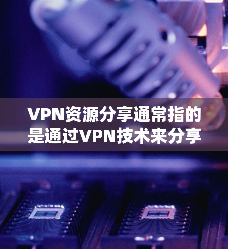VPN资源分享通常指的是通过VPN技术来分享和访问网络资源。以下是一些关于VPN资源分享的常见内容和注意事项
