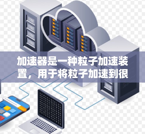 加速器是一种粒子加速装置，用于将粒子加速到很高的能量，常见的粒子包括电子、质子、离子等。加速器在科学研究、医疗、工业检测等领域有广泛应用。以下是一些关于加速器的资料库内容的可能结构和分类，供参考