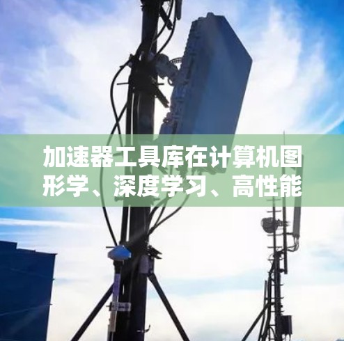 加速器工具库在计算机图形学、深度学习、高性能计算等领域发挥着重要作用。以下是几种主要的加速器工具库及其特点和应用领域的分类 加速器工具库在计算机图形学、深度学习、高性能计算等领域发挥着重要作用。以下是几种主要的加速器工具库及其特点和应用领域的分类