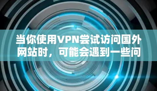 当你使用VPN尝试访问国外网站时，可能会遇到一些问题。以下是一些可能的原因及解决方法