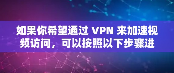 如果你希望通过 VPN 来加速视频访问,可以按照以下步骤进行配置和优化 如果你希望通过 VPN 来加速视频访问,可以按照以下步骤进行配置和优化