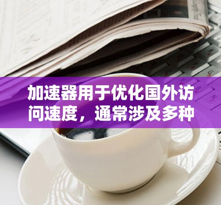 加速器用于优化国外访问速度，通常涉及多种技术和策略以提高数据传输效率。以下是一些关键点和建议
