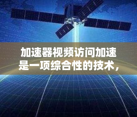 加速器视频访问加速是一项综合性的技术,旨在通过优化视频内容的传输和分发,显著提升用户的观看体验。以下是对该技术的详细分析和总结 加速器视频访问加速是一项综合性的技术,旨在通过优化视频内容的传输和分发,显著提升用户的观看体验。以下是对该技术的详细分析和总结