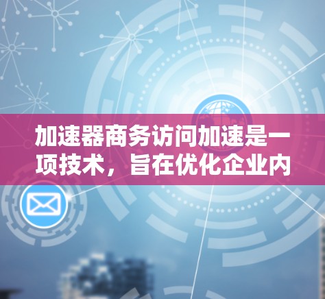 加速器商务访问加速是一项技术，旨在优化企业内部数据访问速度，解决内部网络瓶颈问题。以下是对这一技术的详细分析和总结