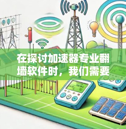 在探讨加速器专业翻墙软件时，我们需要全面了解其功能、工作原理及其潜在的法律和道德风险。以下是对这一主题的详细分析