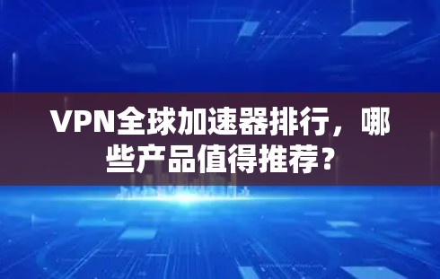 VPN全球加速器排行，哪些产品值得推荐？