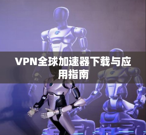 VPN全球加速器下载与应用指南 VPN全球加速器下载与应用指南