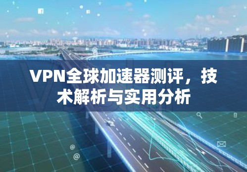 VPN全球加速器测评，技术解析与实用分析