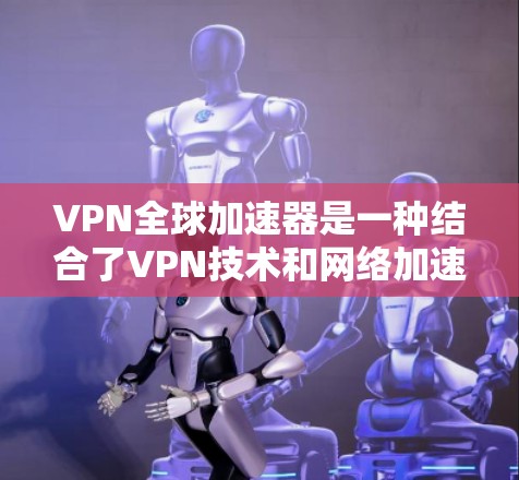 VPN全球加速器是一种结合了VPN技术和网络加速功能的服务,旨在提供更快、更灵活的互联网访问体验。以下是对VPN全球加速器的详细分析 VPN全球加速器是一种结合了VPN技术和网络加速功能的服务,旨在提供更快、更灵活的互联网访问体验。以下是对VPN全球加速器的详细分析