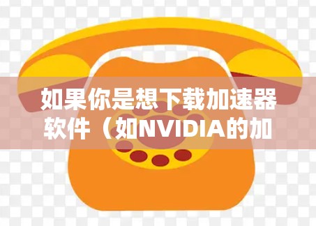 如果你是想下载加速器软件（如NVIDIA的加速器驱动程序或AMD的加速器驱动程序）你可以按照以下步骤操作