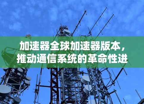 加速器全球加速器版本，推动通信系统的革命性进步