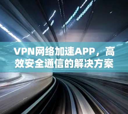 VPN网络加速APP，高效安全通信的解决方案