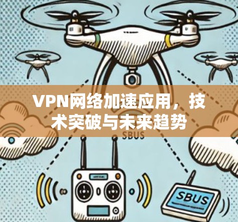 VPN网络加速应用,技术突破与未来趋势 VPN网络加速应用,技术突破与未来趋势