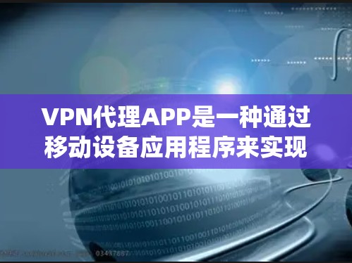 VPN代理APP是一种通过移动设备应用程序来实现VPN服务的工具，旨在提供安全和隐私保护，同时绕过网络限制。以下是对VPN代理APP的详细总结