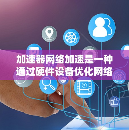 加速器网络加速是一种通过硬件设备优化网络性能的技术,广泛应用于多个领域,显著提升了数据传输效率和系统性能。以下是加速器网络加速的详细应用概述