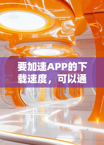 要加速APP的下载速度，可以通过以下几种方法来实现