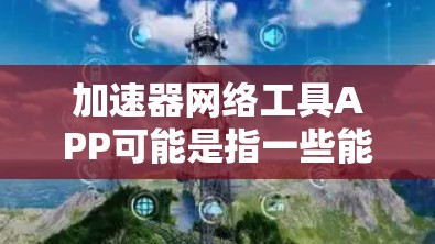 加速器网络工具APP可能是指一些能够帮助你加速网络连接、优化网络性能或者提供网络数据处理功能的应用程序。以下是一些常见的加速器网络工具及其特点，供你参考