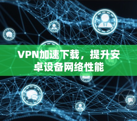 VPN加速下载，提升安卓设备网络性能
