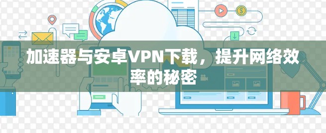 加速器与安卓VPN下载,提升网络效率的秘密