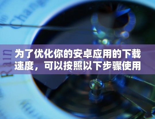 为了优化你的安卓应用的下载速度，可以按照以下步骤使用加速器